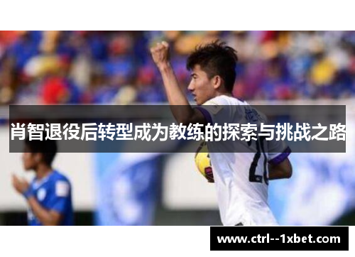 肖智退役后转型成为教练的探索与挑战之路