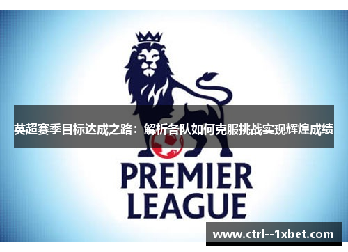 英超赛季目标达成之路：解析各队如何克服挑战实现辉煌成绩