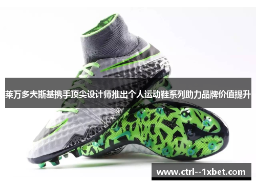 莱万多夫斯基携手顶尖设计师推出个人运动鞋系列助力品牌价值提升