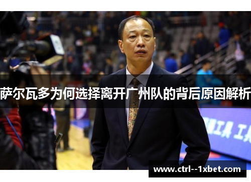 萨尔瓦多为何选择离开广州队的背后原因解析