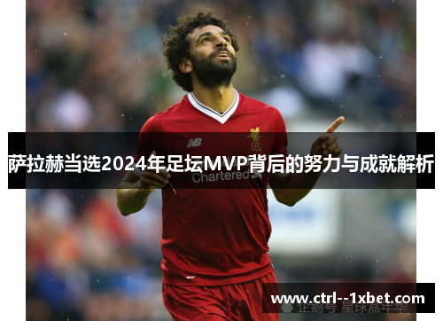 萨拉赫当选2024年足坛MVP背后的努力与成就解析