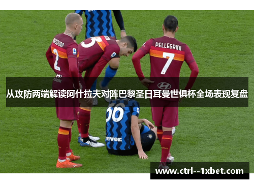 从攻防两端解读阿什拉夫对阵巴黎圣日耳曼世俱杯全场表现复盘