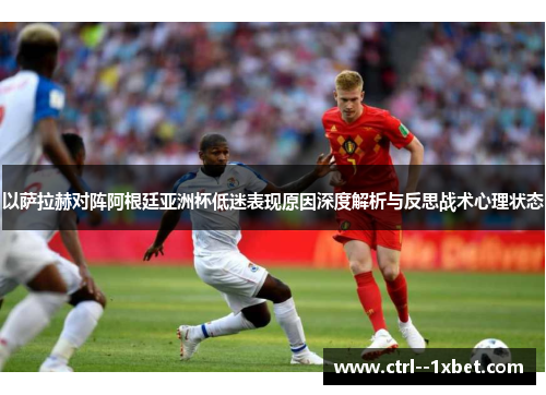以萨拉赫对阵阿根廷亚洲杯低迷表现原因深度解析与反思战术心理状态