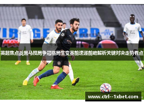 英超焦点战黑马搅局争冠格局生变赛前速递前瞻解析关键对决走势看点