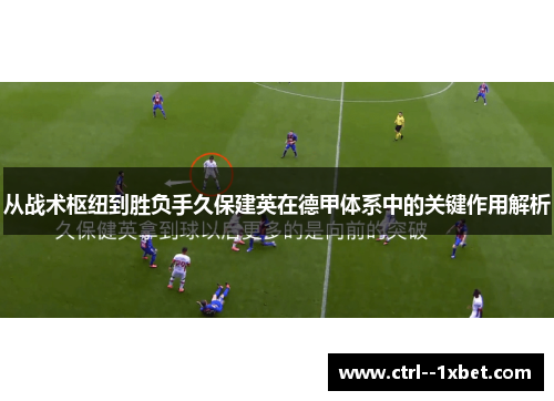 从战术枢纽到胜负手久保建英在德甲体系中的关键作用解析