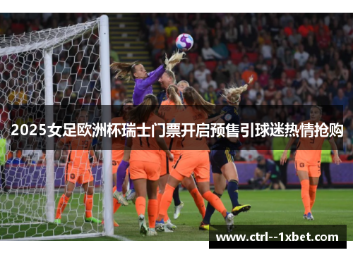 2025女足欧洲杯瑞士门票开启预售引球迷热情抢购