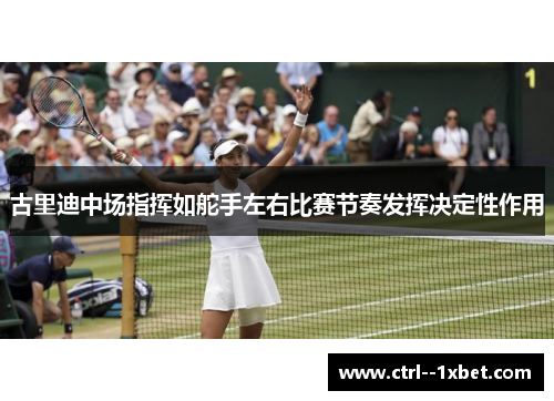 古里迪中场指挥如舵手左右比赛节奏发挥决定性作用