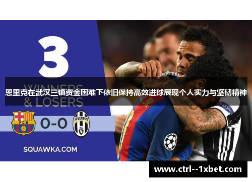恩里克在武汉三镇资金困难下依旧保持高效进球展现个人实力与坚韧精神