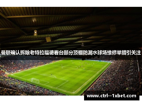 曼联确认拆除老特拉福德看台部分顶棚防漏水球场维修举措引关注