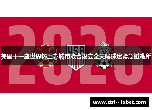 美国十一座世界杯主办城市联合设立全天候球迷紧急避难所