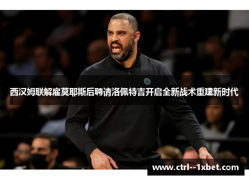 西汉姆联解雇莫耶斯后聘请洛佩特吉开启全新战术重建新时代