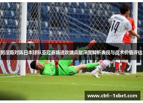 努涅斯对阵日本球队亚冠赛场进攻端贡献深度解析表现与战术价值评估